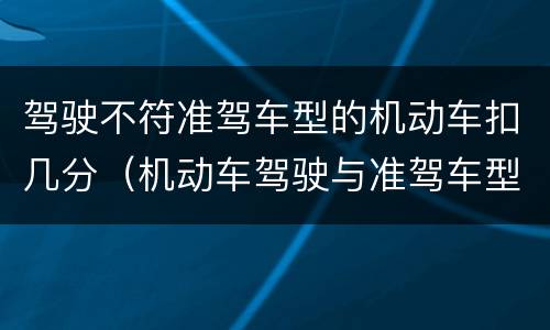驾驶不符准驾车型的机动车扣几分（机动车驾驶与准驾车型不符的扣多少分）