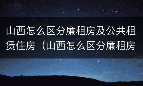 山西怎么区分廉租房及公共租赁住房（山西怎么区分廉租房及公共租赁住房等级）