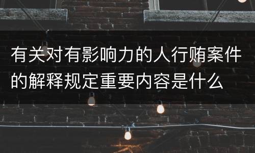 有关对有影响力的人行贿案件的解释规定重要内容是什么