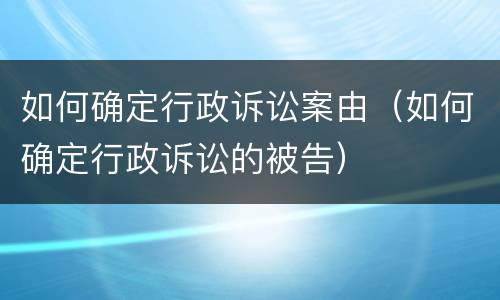 如何确定行政诉讼案由（如何确定行政诉讼的被告）