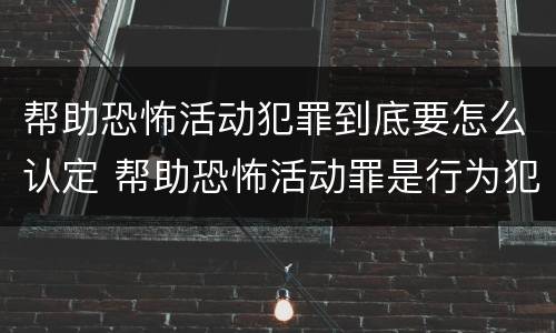 帮助恐怖活动犯罪到底要怎么认定 帮助恐怖活动罪是行为犯吗
