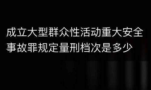 成立大型群众性活动重大安全事故罪规定量刑档次是多少