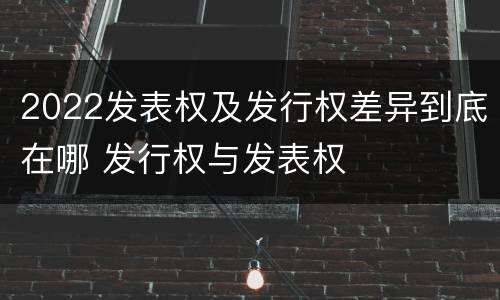 2022发表权及发行权差异到底在哪 发行权与发表权