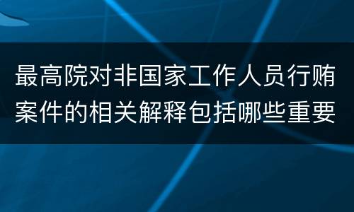 最高院对非国家工作人员行贿案件的相关解释包括哪些重要规定