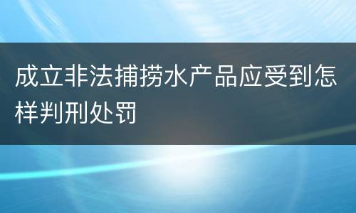 成立非法捕捞水产品应受到怎样判刑处罚