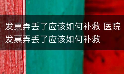 发票弄丢了应该如何补救 医院发票弄丢了应该如何补救