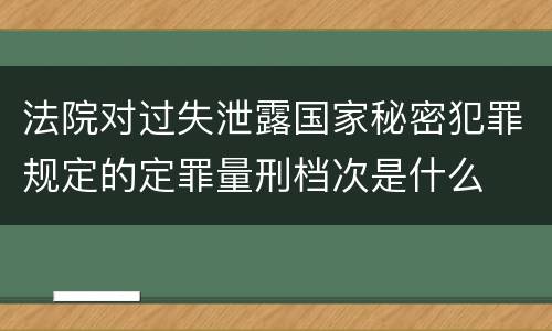 法院对过失泄露国家秘密犯罪规定的定罪量刑档次是什么