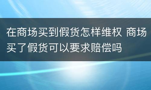 在商场买到假货怎样维权 商场买了假货可以要求赔偿吗