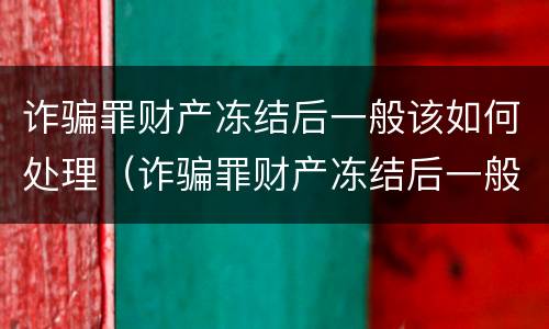 诈骗罪财产冻结后一般该如何处理（诈骗罪财产冻结后一般该如何处理呢）