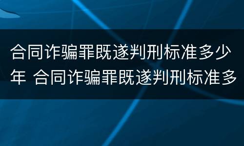 合同诈骗罪既遂判刑标准多少年 合同诈骗罪既遂判刑标准多少年内