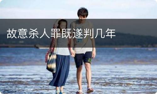 故意杀人罪既遂判几年