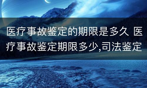 医疗事故鉴定的期限是多久 医疗事故鉴定期限多少,司法鉴定期限多少