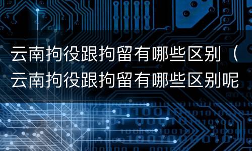 云南拘役跟拘留有哪些区别（云南拘役跟拘留有哪些区别呢）