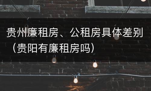 贵州廉租房、公租房具体差别（贵阳有廉租房吗）
