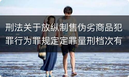 刑法关于放纵制售伪劣商品犯罪行为罪规定定罪量刑档次有哪些