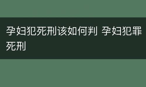 孕妇犯死刑该如何判 孕妇犯罪死刑