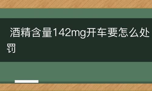  酒精含量142mg开车要怎么处罚