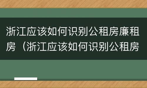 浙江应该如何识别公租房廉租房（浙江应该如何识别公租房廉租房名单）