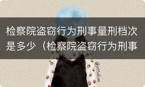 检察院盗窃行为刑事量刑档次是多少（检察院盗窃行为刑事量刑档次是多少）