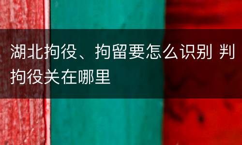 湖北拘役、拘留要怎么识别 判拘役关在哪里