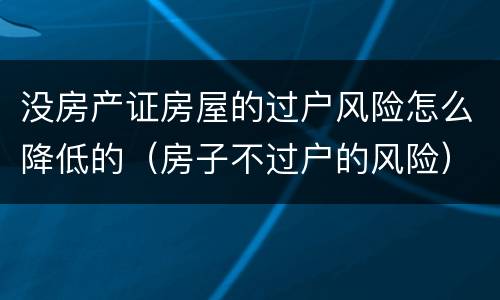 没房产证房屋的过户风险怎么降低的（房子不过户的风险）