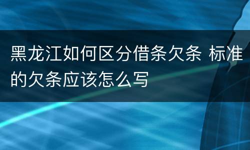 黑龙江如何区分借条欠条 标准的欠条应该怎么写