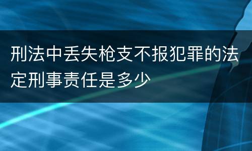 刑法中丢失枪支不报犯罪的法定刑事责任是多少