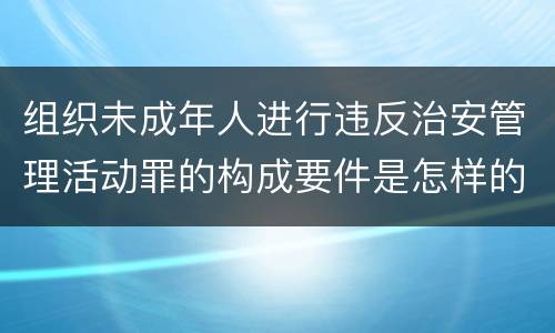 组织未成年人进行违反治安管理活动罪的构成要件是怎样的