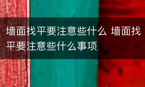 墙面找平要注意些什么 墙面找平要注意些什么事项