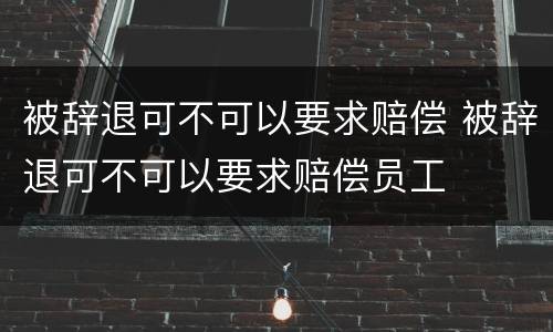 被辞退可不可以要求赔偿 被辞退可不可以要求赔偿员工