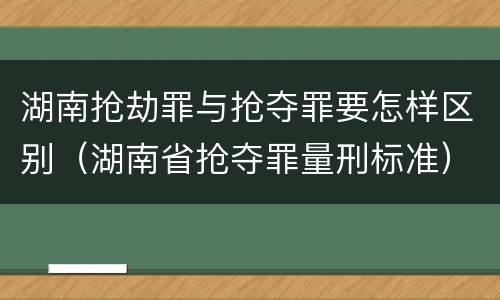 湖南抢劫罪与抢夺罪要怎样区别（湖南省抢夺罪量刑标准）