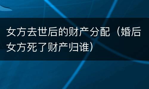 女方去世后的财产分配（婚后女方死了财产归谁）