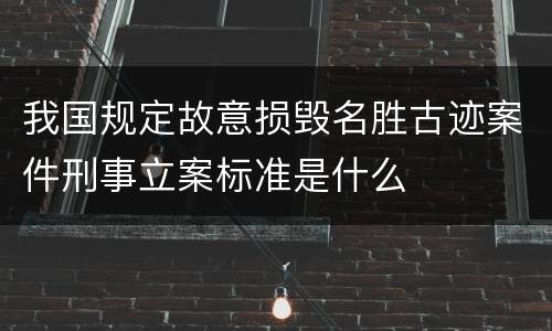 我国规定故意损毁名胜古迹案件刑事立案标准是什么