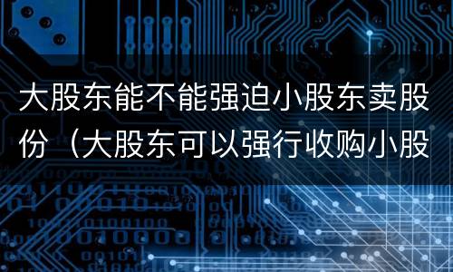 大股东能不能强迫小股东卖股份（大股东可以强行收购小股东的股份吗）