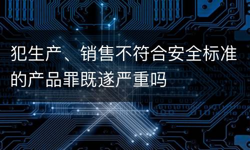 犯生产、销售不符合安全标准的产品罪既遂严重吗