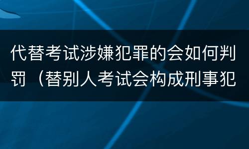 代替考试涉嫌犯罪的会如何判罚（替别人考试会构成刑事犯罪吗）