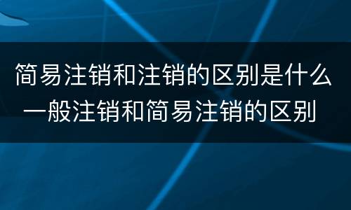 简易注销和注销的区别是什么 一般注销和简易注销的区别
