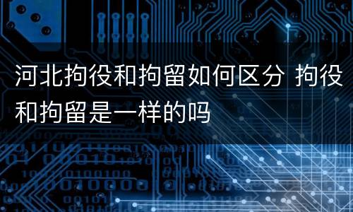 河北拘役和拘留如何区分 拘役和拘留是一样的吗