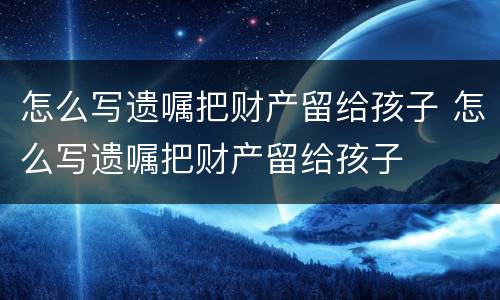 怎么写遗嘱把财产留给孩子 怎么写遗嘱把财产留给孩子