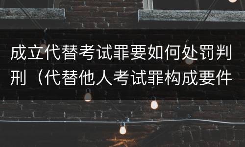 成立代替考试罪要如何处罚判刑（代替他人考试罪构成要件有何规定）