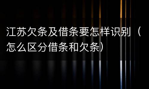 江苏欠条及借条要怎样识别（怎么区分借条和欠条）