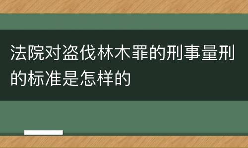 法院对盗伐林木罪的刑事量刑的标准是怎样的