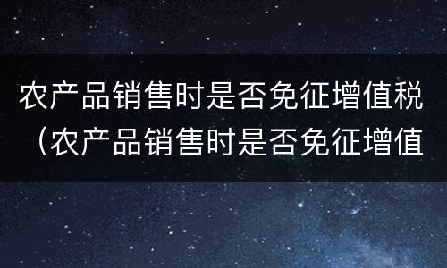 农产品销售时是否免征增值税（农产品销售时是否免征增值税税率）