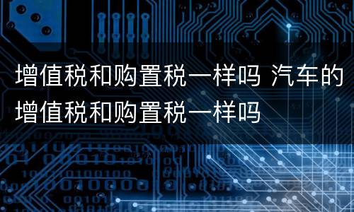 增值税和购置税一样吗 汽车的增值税和购置税一样吗