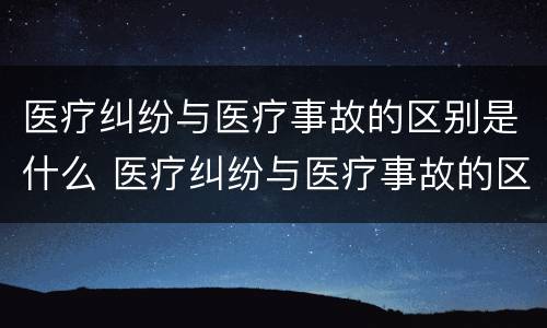 医疗纠纷与医疗事故的区别是什么 医疗纠纷与医疗事故的区别是什么呢