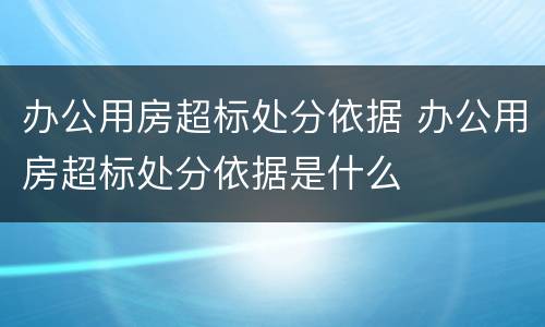 办公用房超标处分依据 办公用房超标处分依据是什么