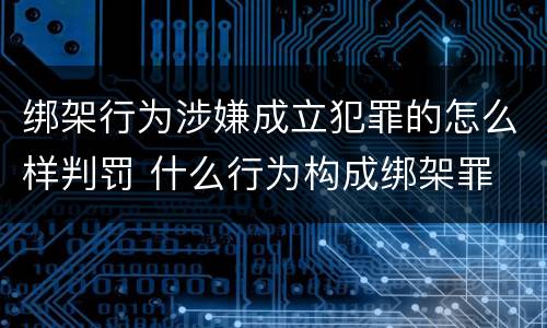 绑架行为涉嫌成立犯罪的怎么样判罚 什么行为构成绑架罪