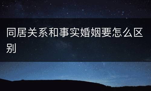 同居关系和事实婚姻要怎么区别