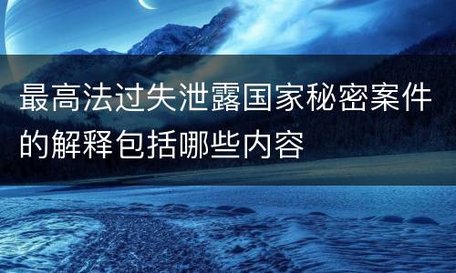 最高法过失泄露国家秘密案件的解释包括哪些内容