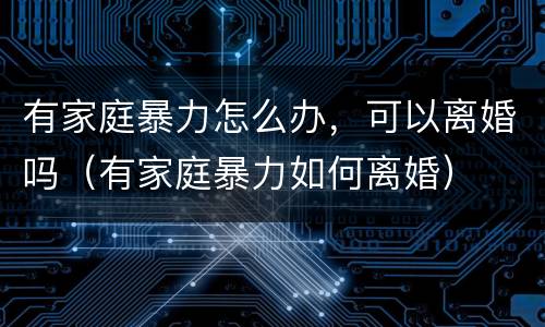 有家庭暴力怎么办，可以离婚吗（有家庭暴力如何离婚）